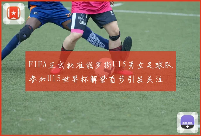 FIFA正式批准俄罗斯U15男女足球队参加U15世界杯解禁首步引发关注