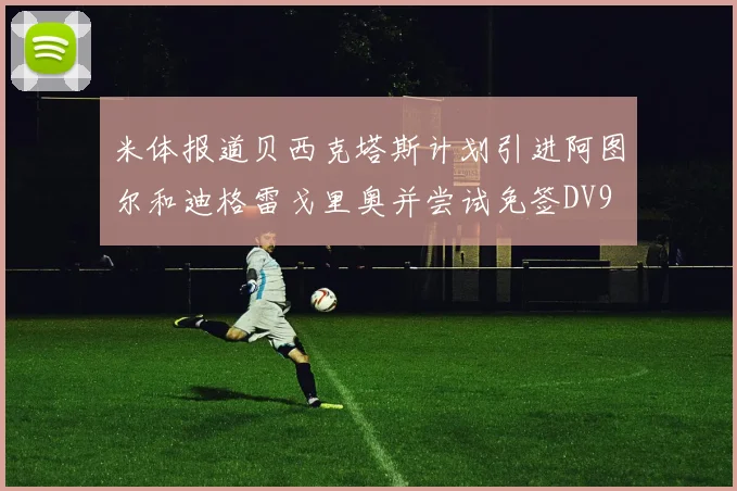 米体报道贝西克塔斯计划引进阿图尔和迪格雷戈里奥并尝试免签DV9