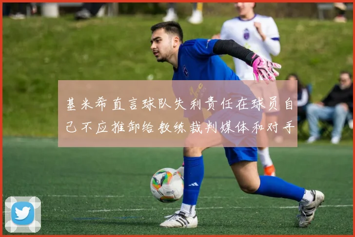 基米希直言球队失利责任在球员自己不应推卸给教练裁判媒体和对手