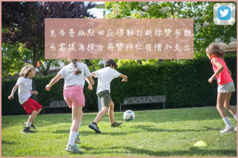 克洛普幽默回应穆勒打断称赞布朗或需提高报价再赞拜仁将增加支出
