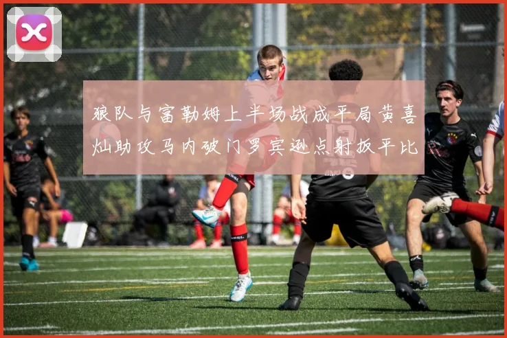 狼队与富勒姆上半场战成平局黄喜灿助攻马内破门罗宾逊点射扳平比分