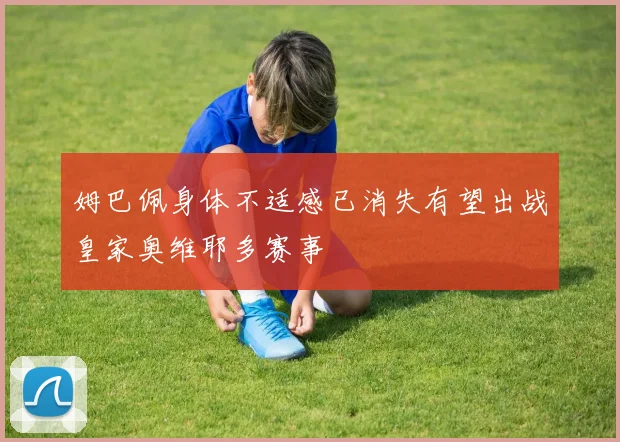 姆巴佩身体不适感已消失有望出战皇家奥维耶多赛事