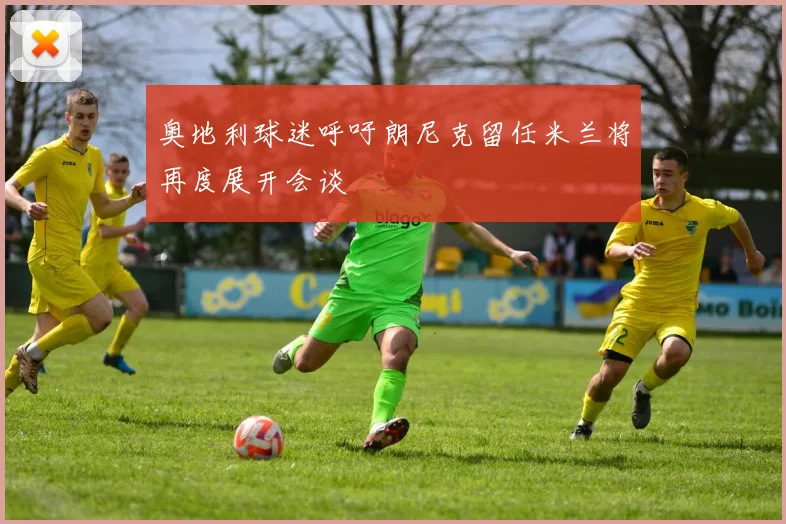 奥地利球迷呼吁朗尼克留任米兰将再度展开会谈