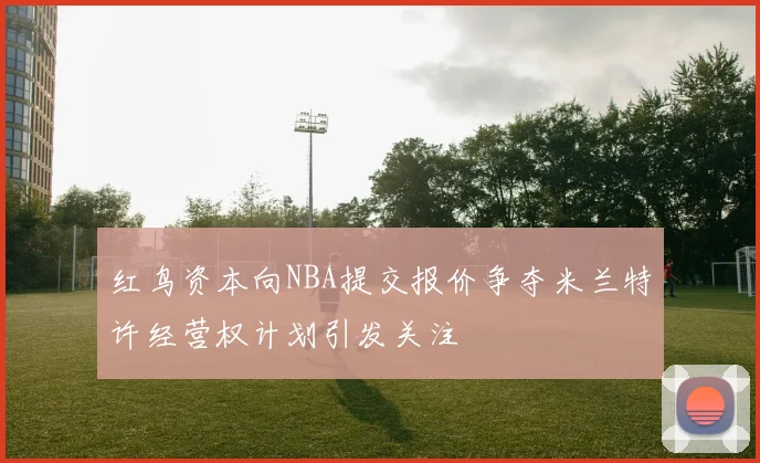 红鸟资本向NBA提交报价争夺米兰特许经营权计划引发关注