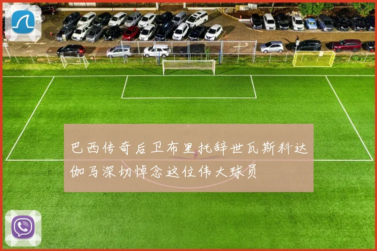 巴西传奇后卫布里托辞世瓦斯科达伽马深切悼念这位伟大球员