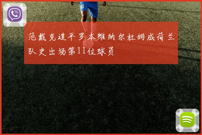 范戴克追平罗本维纳尔杜姆成荷兰队史出场第11位球员