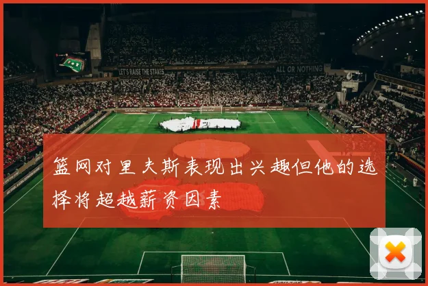 篮网对里夫斯表现出兴趣但他的选择将超越薪资因素