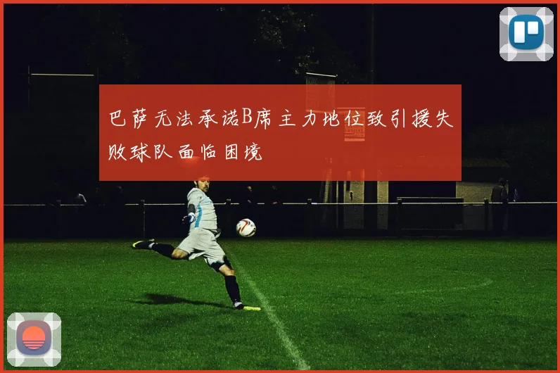 巴萨无法承诺B席主力地位致引援失败球队面临困境