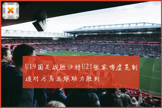 U19国足战胜沙特U21张家鸣虚晃制造对方乌龙球助力胜利