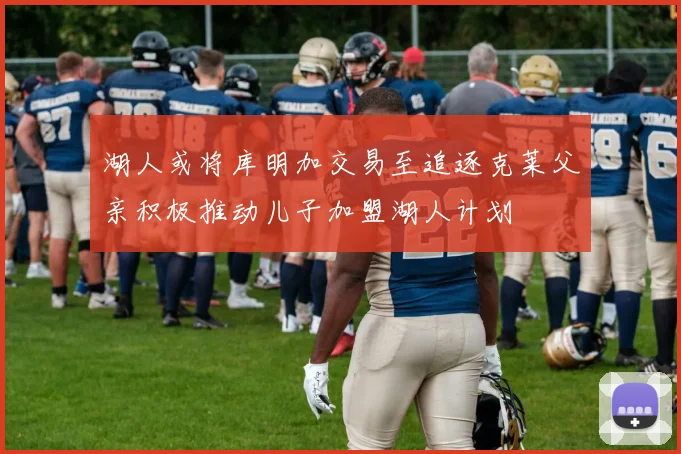 湖人或将库明加交易至追逐克莱父亲积极推动儿子加盟湖人计划