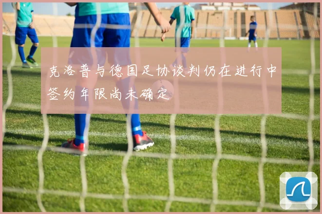 克洛普与德国足协谈判仍在进行中签约年限尚未确定