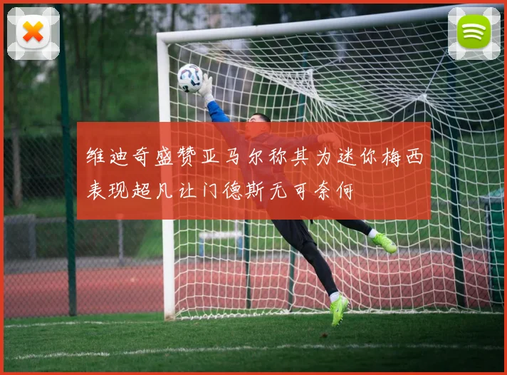 维迪奇盛赞亚马尔称其为迷你梅西表现超凡让门德斯无可奈何