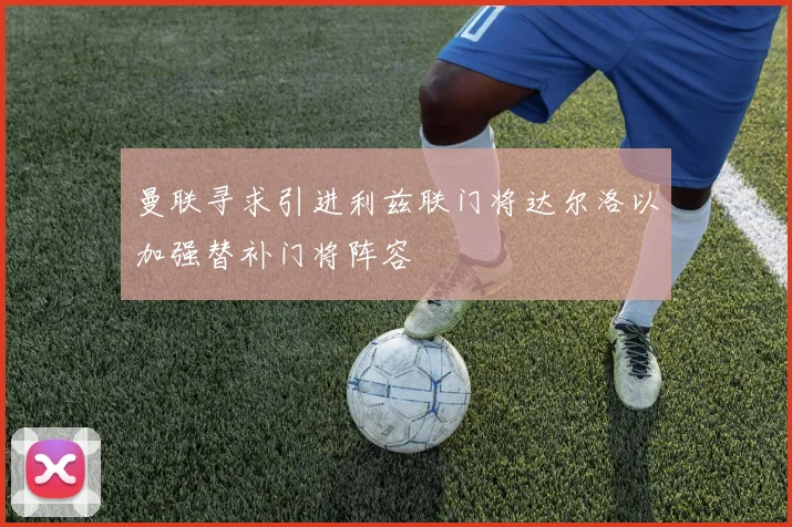 曼联寻求引进利兹联门将达尔洛以加强替补门将阵容