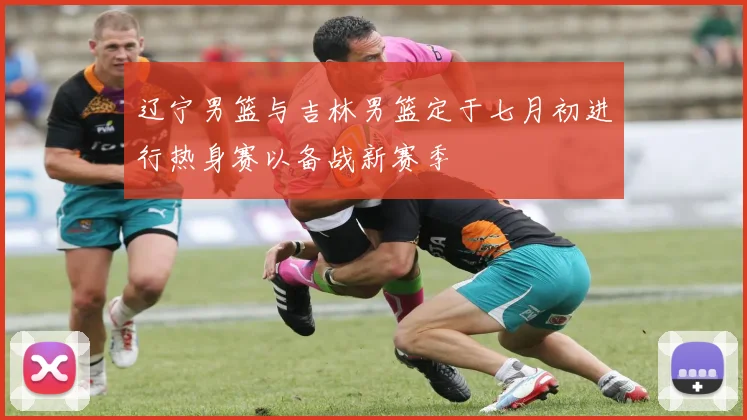 辽宁男篮与吉林男篮定于七月初进行热身赛以备战新赛季