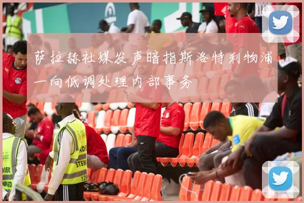萨拉赫社媒发声暗指斯洛特利物浦一向低调处理内部事务