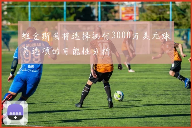 维金斯或将选择执行3000万美元球员选项的可能性分析