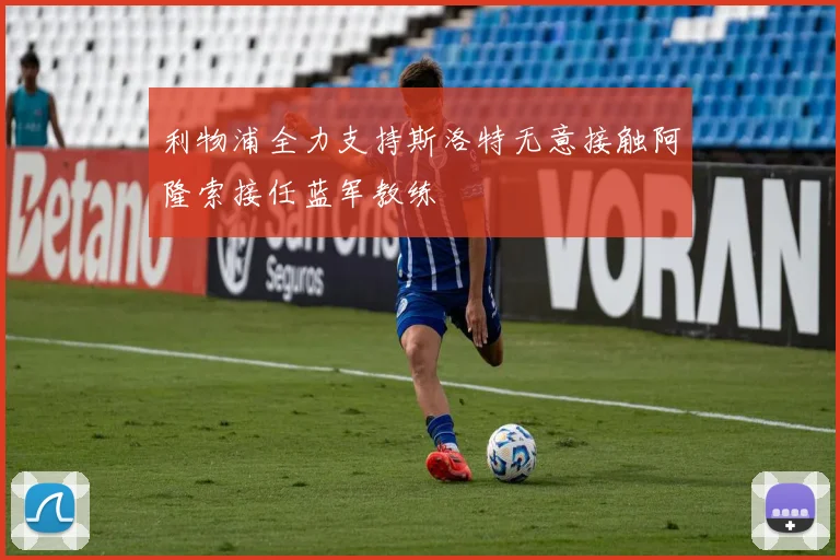 利物浦全力支持斯洛特无意接触阿隆索接任蓝军教练
