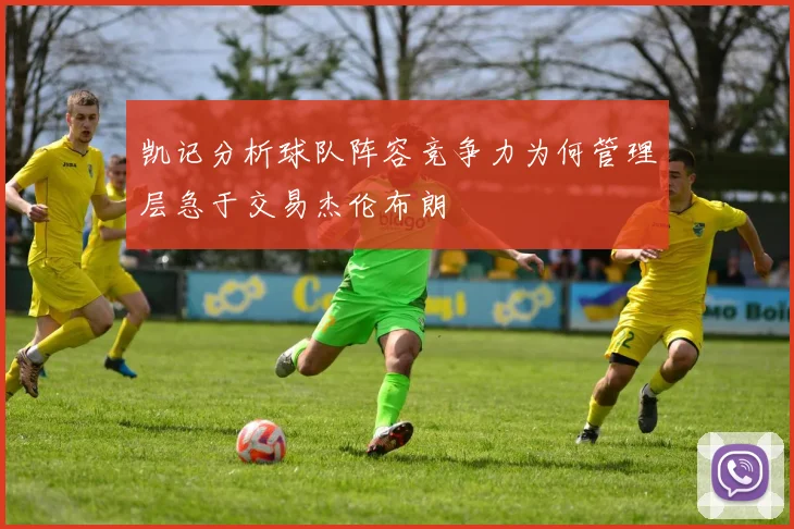凯记分析球队阵容竞争力为何管理层急于交易杰伦布朗